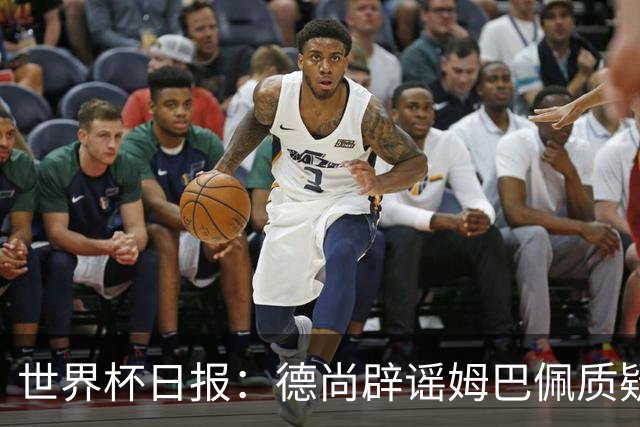 世界杯日报：德尚辟谣姆巴佩质疑其战术 因凡蒂诺连任无悬念