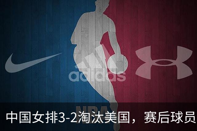 中国女排3-2淘汰美国，赛后球员表现评分：3满分3优秀 2及格