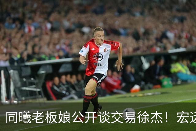 同曦老板娘公开谈交易徐杰！宏远新帅传来新消息，朱芳雨平白蒙冤