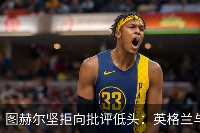 图赫尔坚拒向批评低头：英格兰与西班牙阿根廷仍有差距，但追赶永不停止