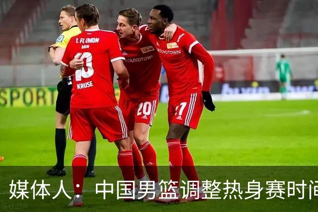 媒体人：中国男篮调整热身赛时间是为了方便留洋球员归来参赛