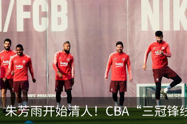 朱芳雨开始清人！CBA“三冠锋线”退出广东队，顶薪加盟同曦男篮