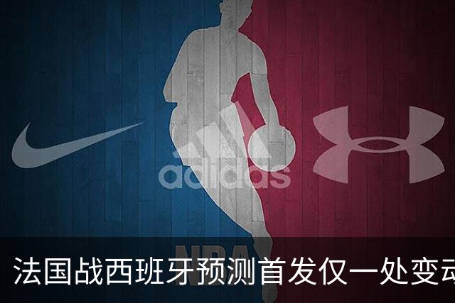 法国战西班牙预测首发仅一处变动 楚阿梅尼代科内出战