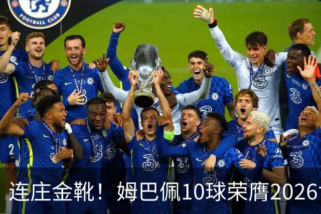 连庄金靴！姆巴佩10球荣膺2026世界杯金靴，梅西银靴贝林厄姆铜靴