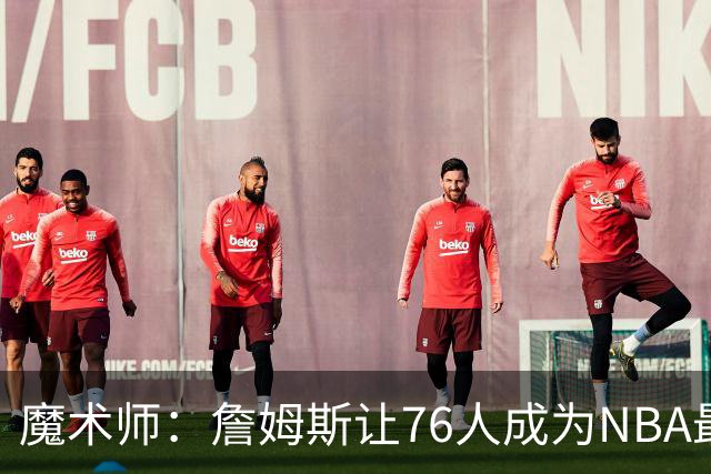 魔术师：詹姆斯让76人成为NBA最强队之一 也是尼克斯东部最大威胁