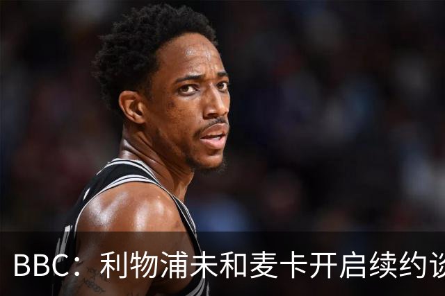 BBC：利物浦未和麦卡开启续约谈判，但球员也未和其他俱乐部接触