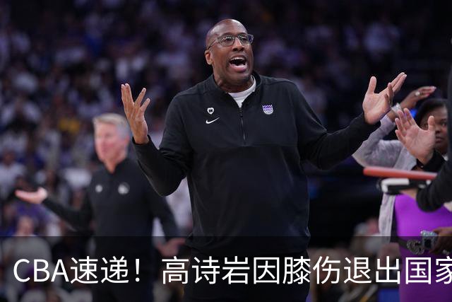 CBA速递！高诗岩因膝伤退出国家队，胡明轩再次披挂上阵，朱芳雨回宏远对接，广东再次谈王少杰